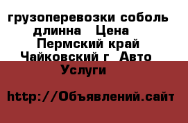 грузоперевозки соболь 2400 длинна › Цена ­ 350 - Пермский край, Чайковский г. Авто » Услуги   